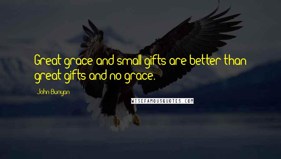 John Bunyan Quotes: Great grace and small gifts are better than great gifts and no grace.