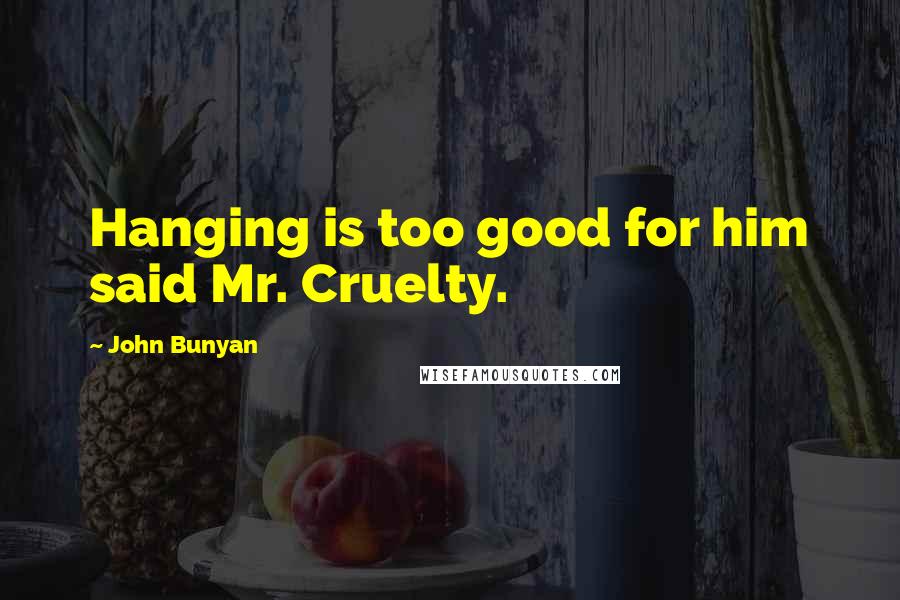 John Bunyan Quotes: Hanging is too good for him said Mr. Cruelty.