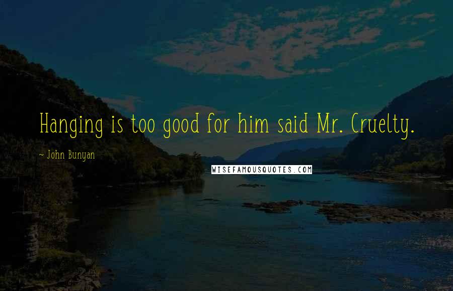 John Bunyan Quotes: Hanging is too good for him said Mr. Cruelty.