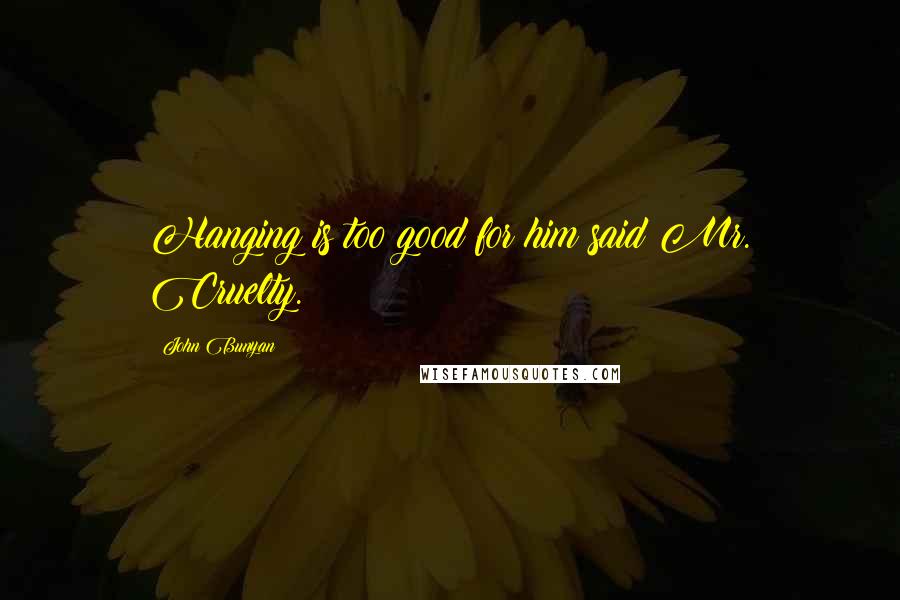 John Bunyan Quotes: Hanging is too good for him said Mr. Cruelty.