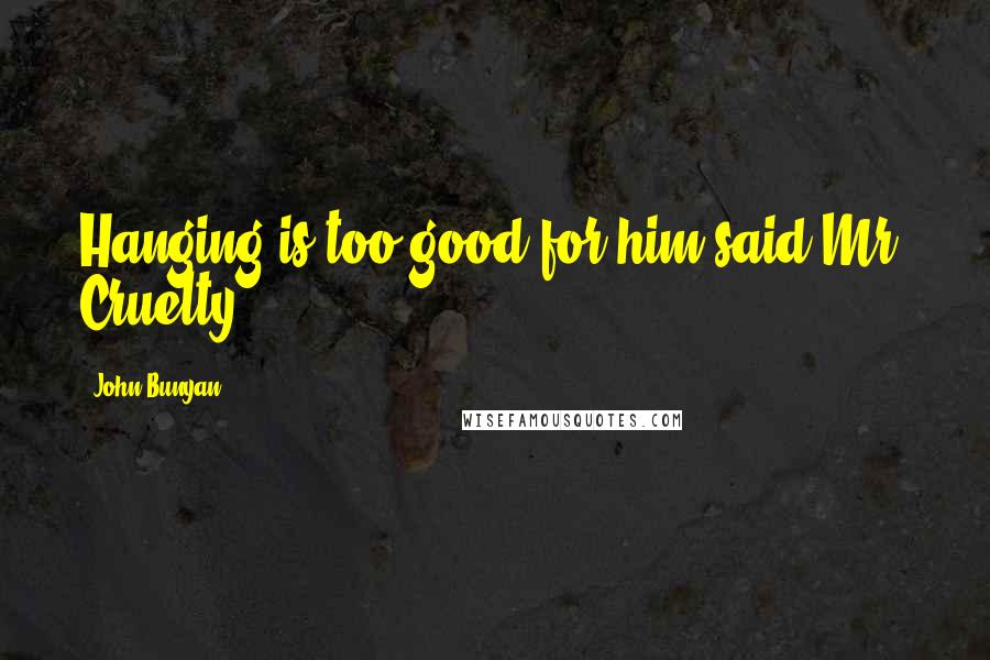 John Bunyan Quotes: Hanging is too good for him said Mr. Cruelty.
