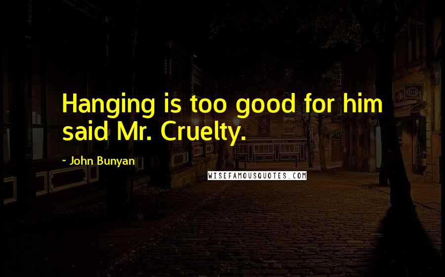 John Bunyan Quotes: Hanging is too good for him said Mr. Cruelty.