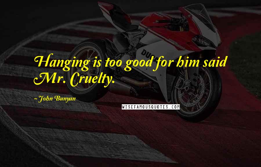John Bunyan Quotes: Hanging is too good for him said Mr. Cruelty.