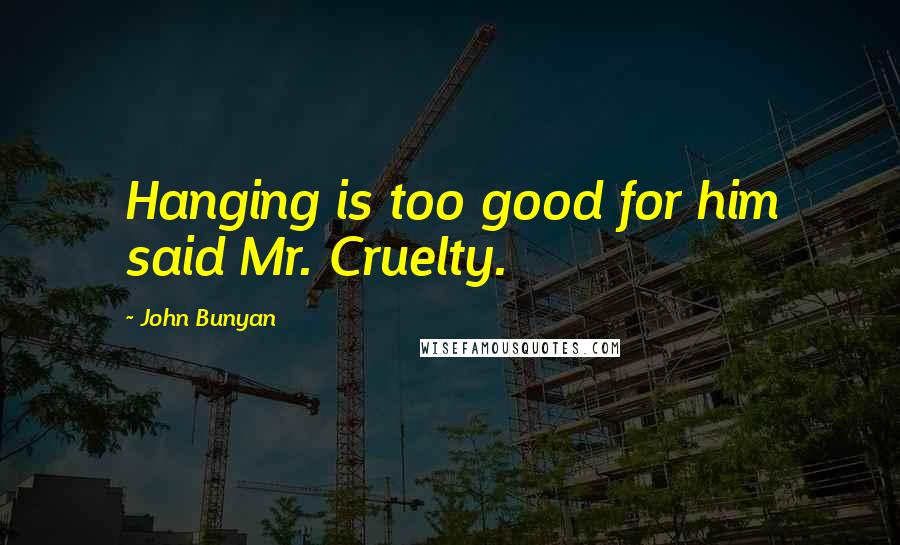 John Bunyan Quotes: Hanging is too good for him said Mr. Cruelty.