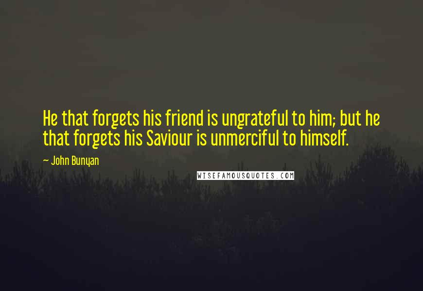 John Bunyan Quotes: He that forgets his friend is ungrateful to him; but he that forgets his Saviour is unmerciful to himself.