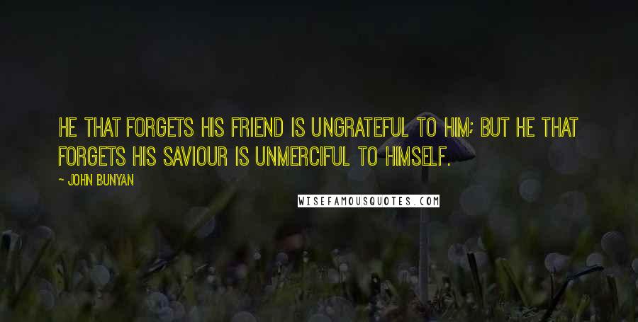 John Bunyan Quotes: He that forgets his friend is ungrateful to him; but he that forgets his Saviour is unmerciful to himself.