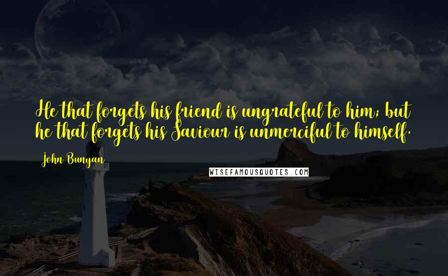 John Bunyan Quotes: He that forgets his friend is ungrateful to him; but he that forgets his Saviour is unmerciful to himself.