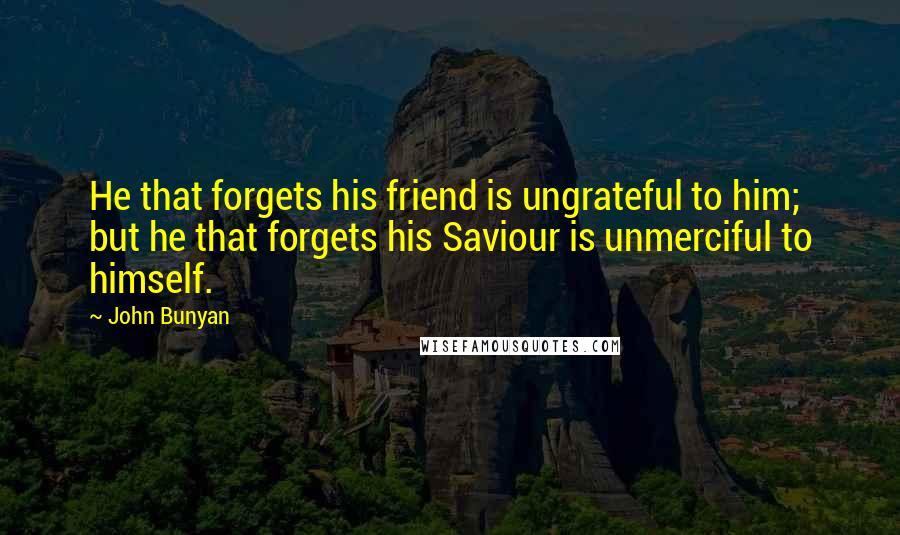 John Bunyan Quotes: He that forgets his friend is ungrateful to him; but he that forgets his Saviour is unmerciful to himself.