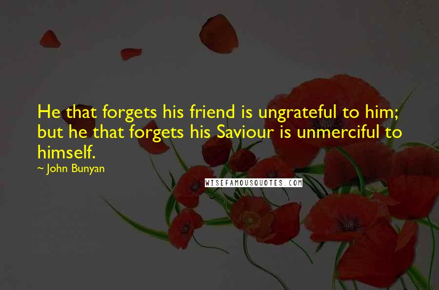 John Bunyan Quotes: He that forgets his friend is ungrateful to him; but he that forgets his Saviour is unmerciful to himself.