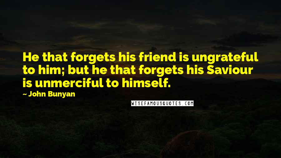 John Bunyan Quotes: He that forgets his friend is ungrateful to him; but he that forgets his Saviour is unmerciful to himself.