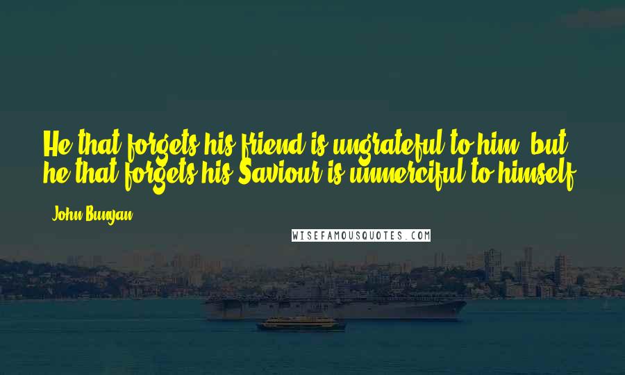 John Bunyan Quotes: He that forgets his friend is ungrateful to him; but he that forgets his Saviour is unmerciful to himself.