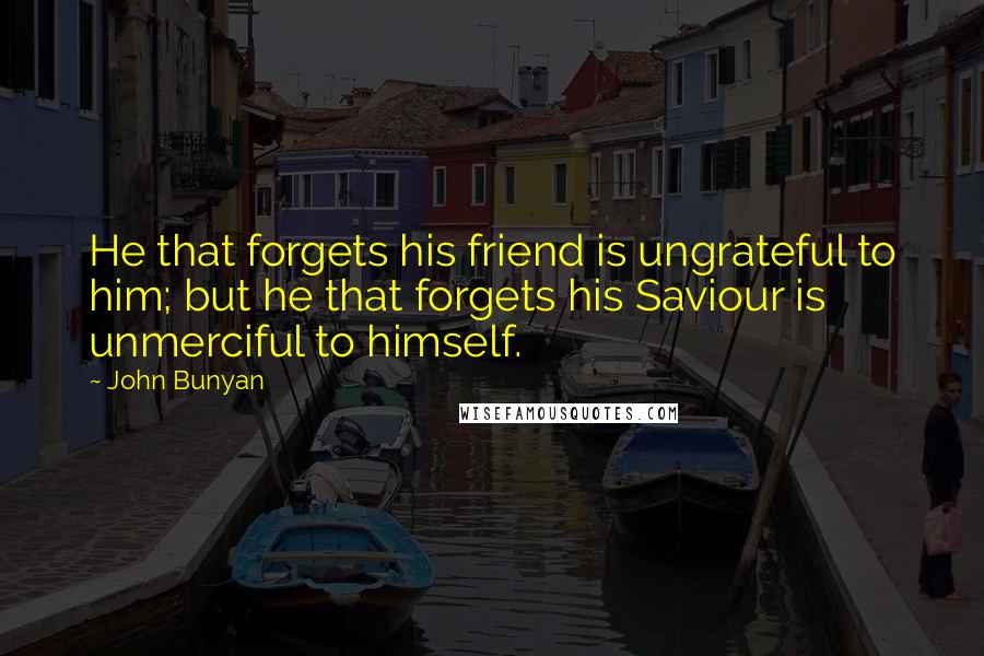 John Bunyan Quotes: He that forgets his friend is ungrateful to him; but he that forgets his Saviour is unmerciful to himself.