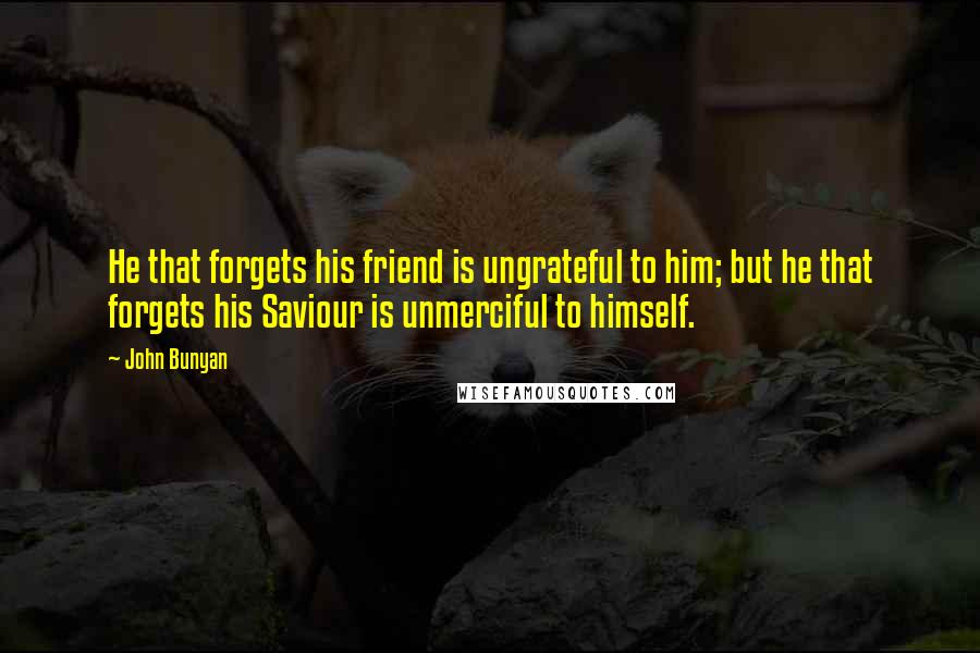 John Bunyan Quotes: He that forgets his friend is ungrateful to him; but he that forgets his Saviour is unmerciful to himself.