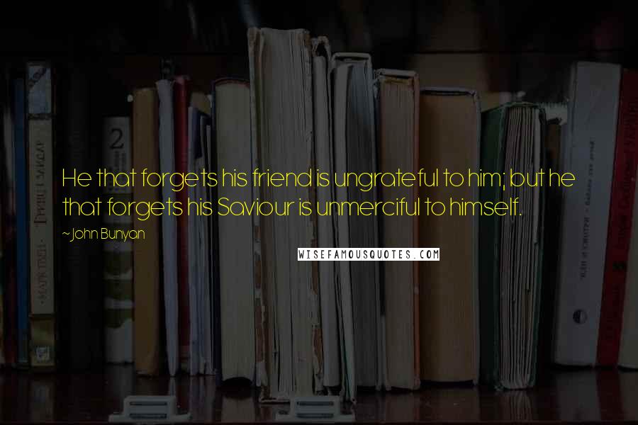 John Bunyan Quotes: He that forgets his friend is ungrateful to him; but he that forgets his Saviour is unmerciful to himself.