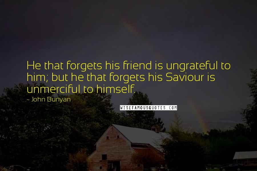 John Bunyan Quotes: He that forgets his friend is ungrateful to him; but he that forgets his Saviour is unmerciful to himself.