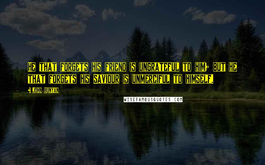 John Bunyan Quotes: He that forgets his friend is ungrateful to him; but he that forgets his Saviour is unmerciful to himself.