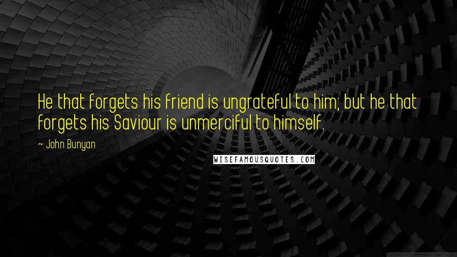 John Bunyan Quotes: He that forgets his friend is ungrateful to him; but he that forgets his Saviour is unmerciful to himself.