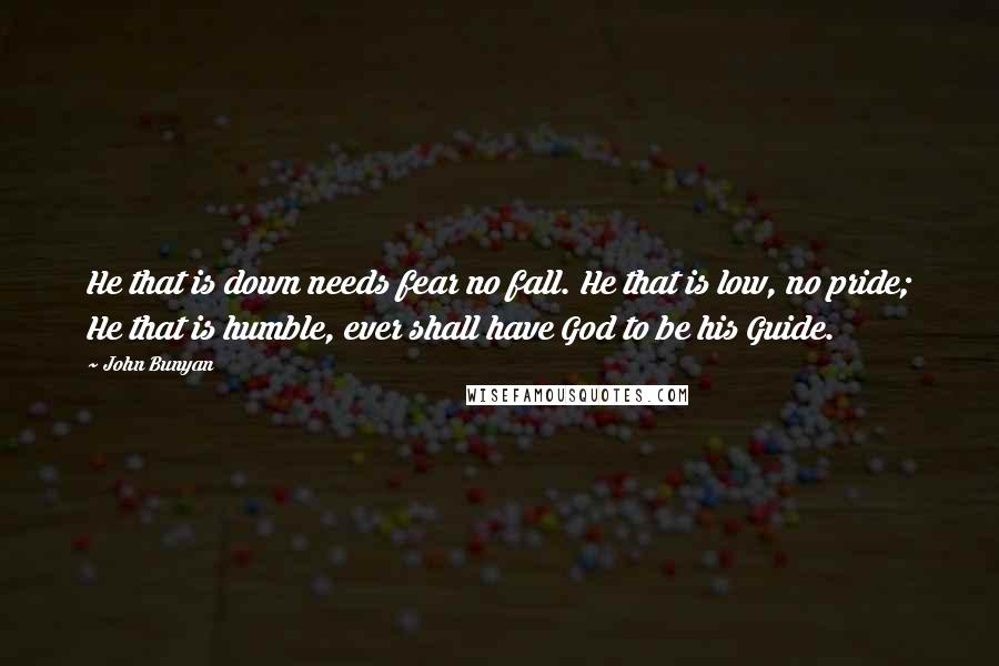 John Bunyan Quotes: He that is down needs fear no fall. He that is low, no pride; He that is humble, ever shall have God to be his Guide.
