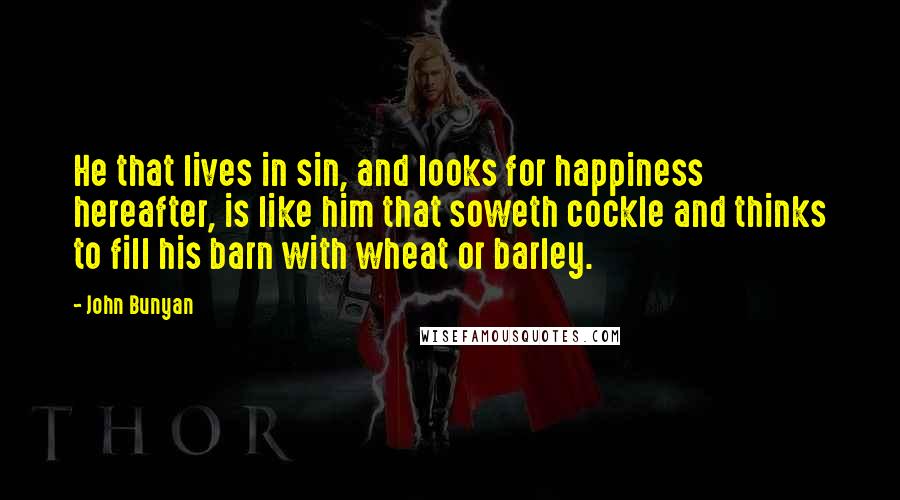 John Bunyan Quotes: He that lives in sin, and looks for happiness hereafter, is like him that soweth cockle and thinks to fill his barn with wheat or barley.