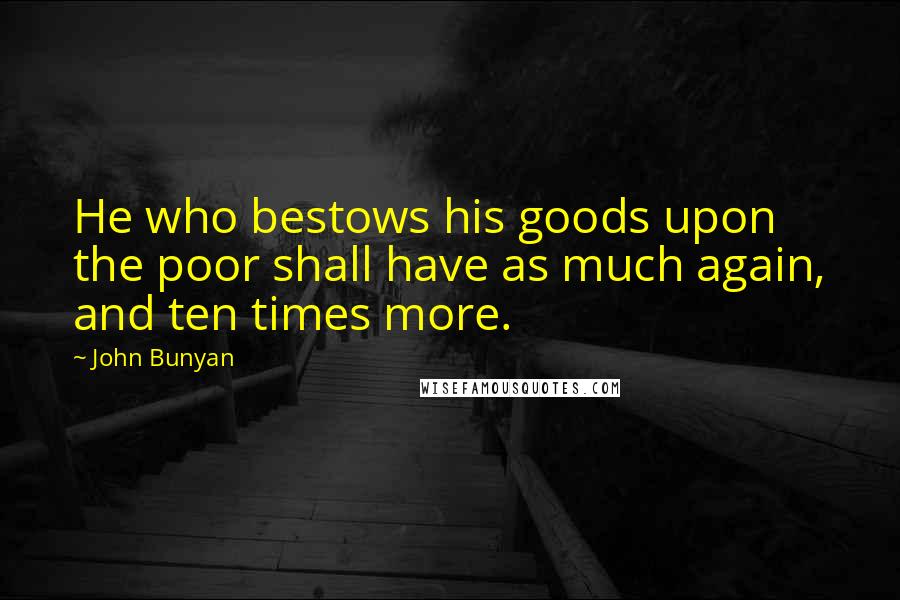 John Bunyan Quotes: He who bestows his goods upon the poor shall have as much again, and ten times more.