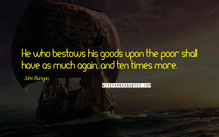 John Bunyan Quotes: He who bestows his goods upon the poor shall have as much again, and ten times more.