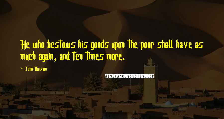 John Bunyan Quotes: He who bestows his goods upon the poor shall have as much again, and ten times more.