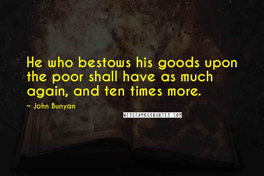 John Bunyan Quotes: He who bestows his goods upon the poor shall have as much again, and ten times more.