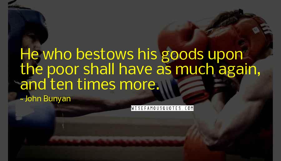 John Bunyan Quotes: He who bestows his goods upon the poor shall have as much again, and ten times more.