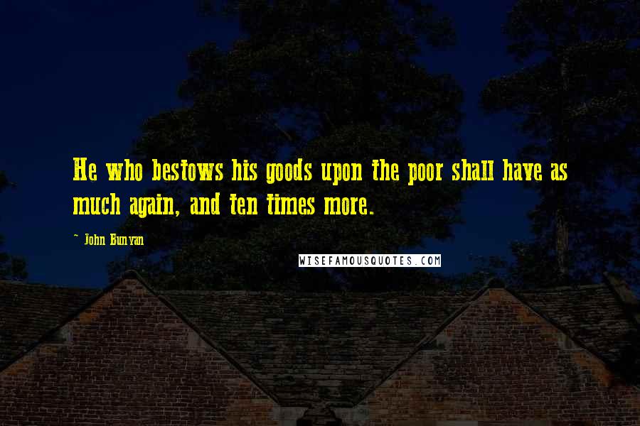 John Bunyan Quotes: He who bestows his goods upon the poor shall have as much again, and ten times more.