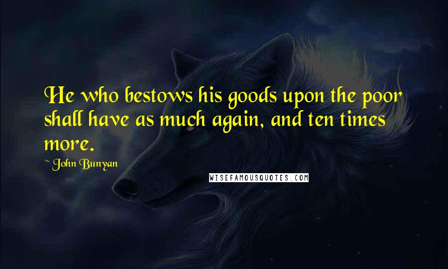 John Bunyan Quotes: He who bestows his goods upon the poor shall have as much again, and ten times more.