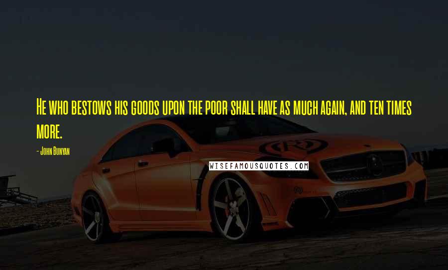 John Bunyan Quotes: He who bestows his goods upon the poor shall have as much again, and ten times more.