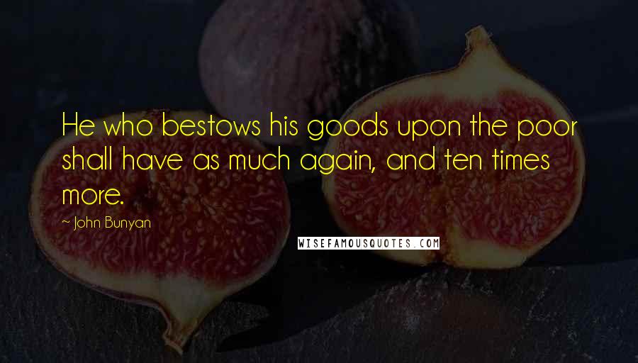 John Bunyan Quotes: He who bestows his goods upon the poor shall have as much again, and ten times more.