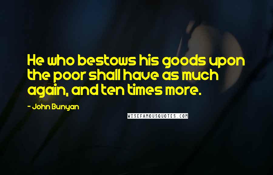John Bunyan Quotes: He who bestows his goods upon the poor shall have as much again, and ten times more.
