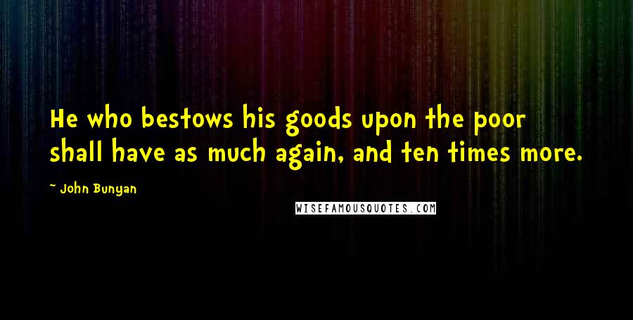 John Bunyan Quotes: He who bestows his goods upon the poor shall have as much again, and ten times more.