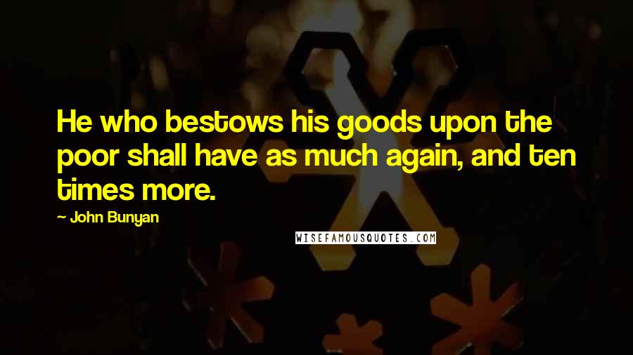 John Bunyan Quotes: He who bestows his goods upon the poor shall have as much again, and ten times more.