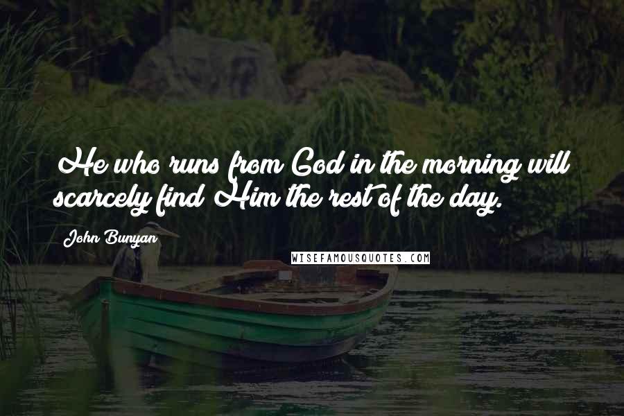 John Bunyan Quotes: He who runs from God in the morning will scarcely find Him the rest of the day.
