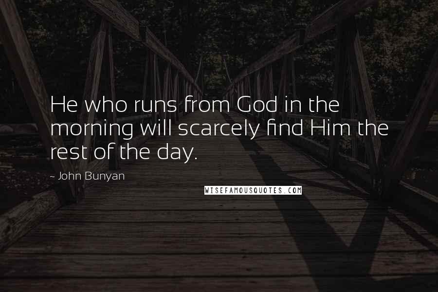 John Bunyan Quotes: He who runs from God in the morning will scarcely find Him the rest of the day.