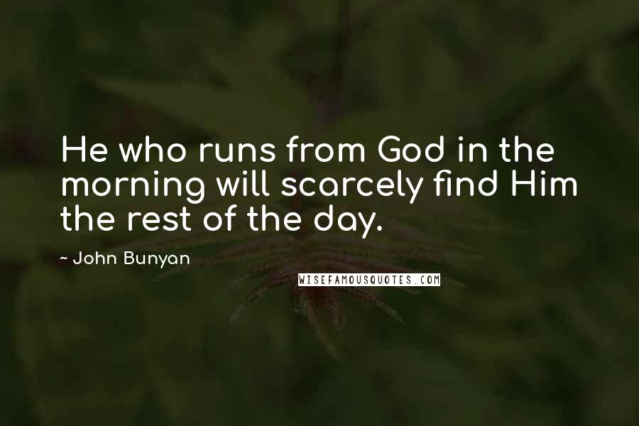 John Bunyan Quotes: He who runs from God in the morning will scarcely find Him the rest of the day.