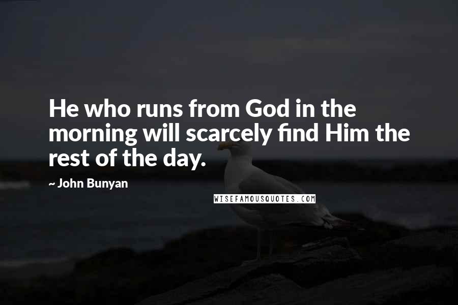 John Bunyan Quotes: He who runs from God in the morning will scarcely find Him the rest of the day.