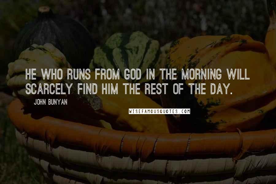 John Bunyan Quotes: He who runs from God in the morning will scarcely find Him the rest of the day.