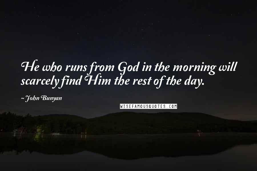 John Bunyan Quotes: He who runs from God in the morning will scarcely find Him the rest of the day.