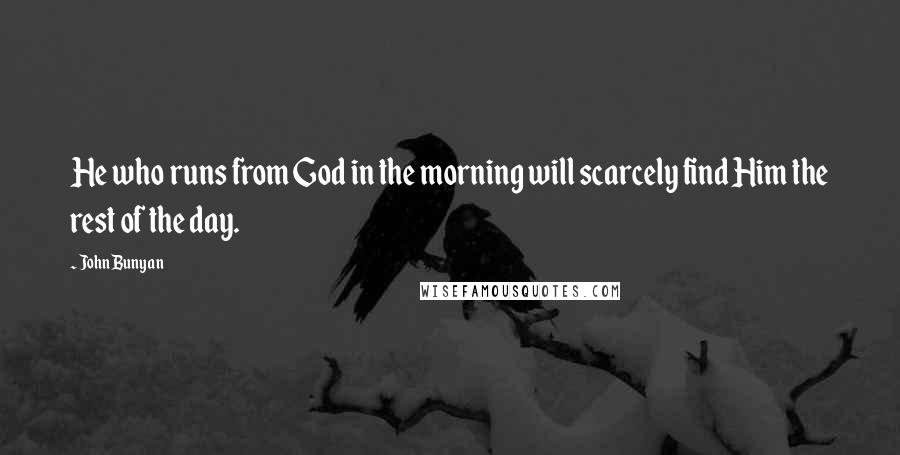 John Bunyan Quotes: He who runs from God in the morning will scarcely find Him the rest of the day.