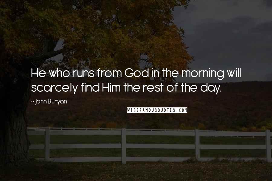 John Bunyan Quotes: He who runs from God in the morning will scarcely find Him the rest of the day.