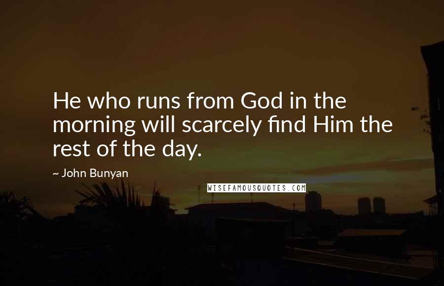 John Bunyan Quotes: He who runs from God in the morning will scarcely find Him the rest of the day.