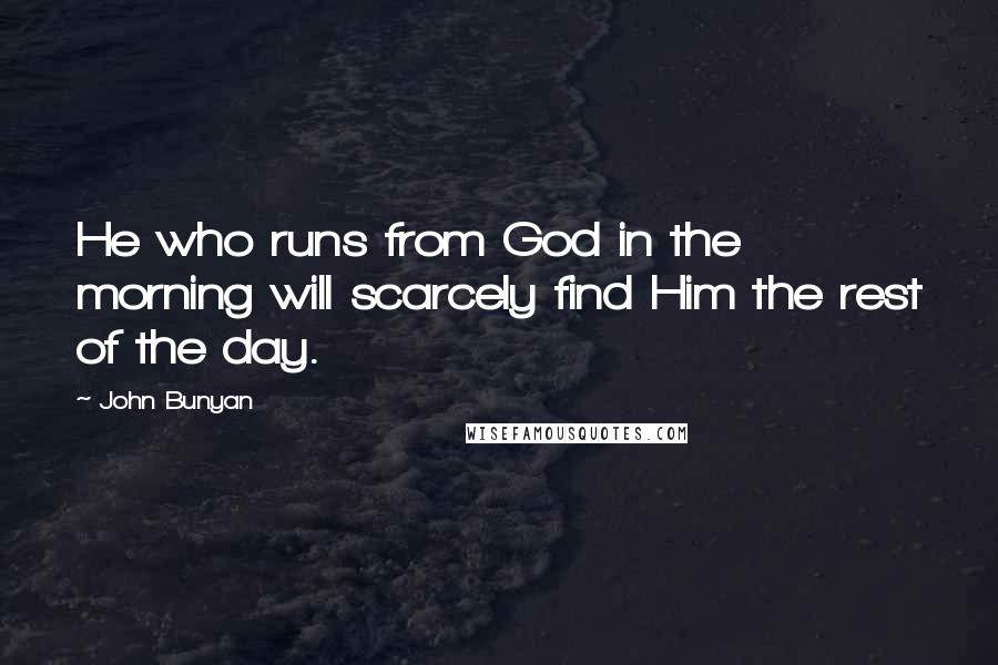 John Bunyan Quotes: He who runs from God in the morning will scarcely find Him the rest of the day.