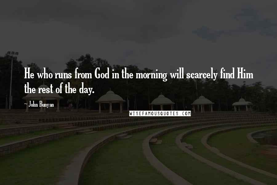 John Bunyan Quotes: He who runs from God in the morning will scarcely find Him the rest of the day.