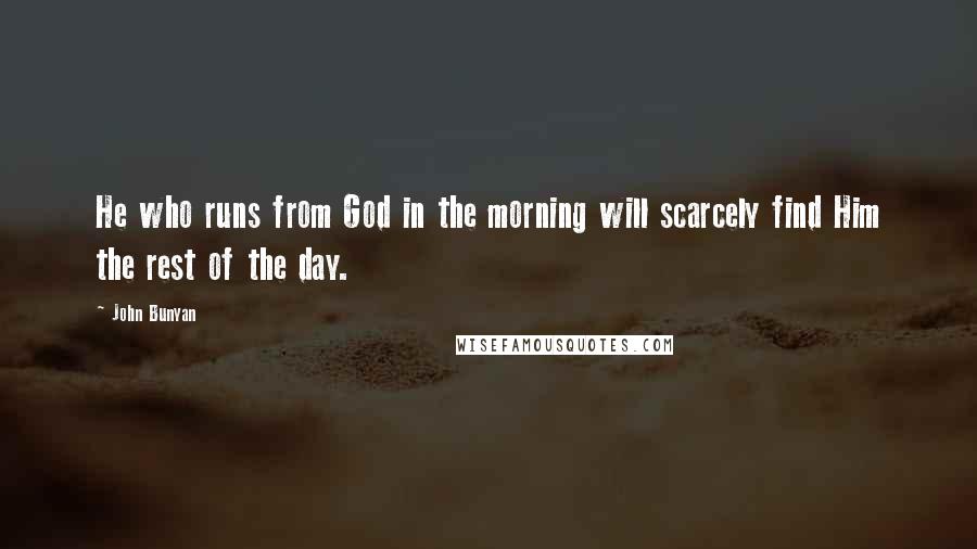 John Bunyan Quotes: He who runs from God in the morning will scarcely find Him the rest of the day.