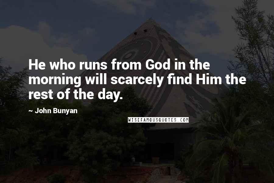 John Bunyan Quotes: He who runs from God in the morning will scarcely find Him the rest of the day.