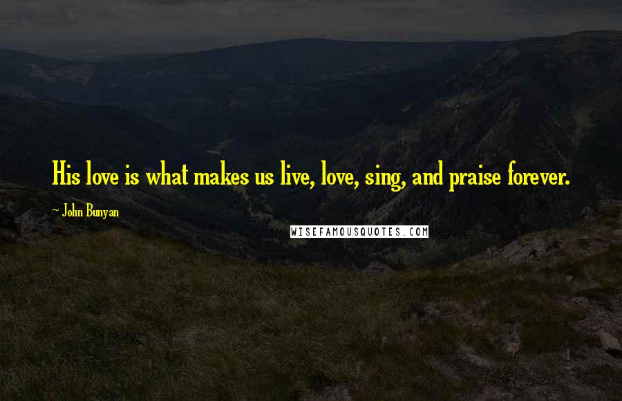 John Bunyan Quotes: His love is what makes us live, love, sing, and praise forever.