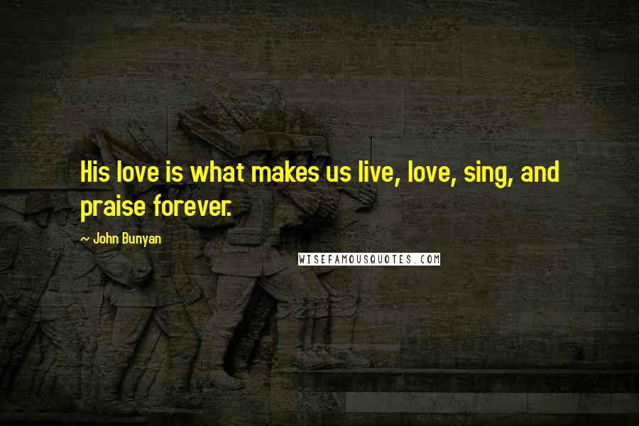 John Bunyan Quotes: His love is what makes us live, love, sing, and praise forever.